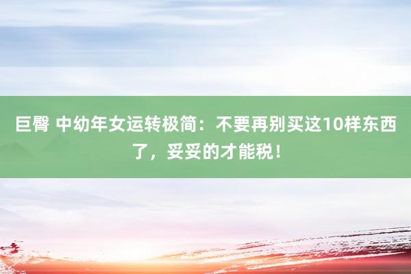 巨臀 中幼年女运转极简：不要再别买这10样东西了，妥妥的才能税！