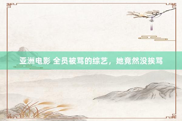 亚洲电影 全员被骂的综艺，她竟然没挨骂
