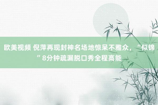 欧美视频 倪萍再现封神名场地惊呆不雅众，“似锦”8分钟疏漏脱口秀全程高能