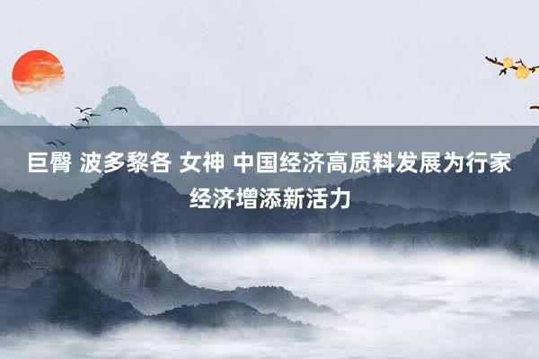 巨臀 波多黎各 女神 中国经济高质料发展为行家经济增添新活力