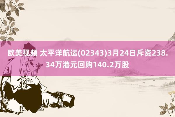 欧美视频 太平洋航运(02343)3月24日斥资238.34万港元回购140.2万股