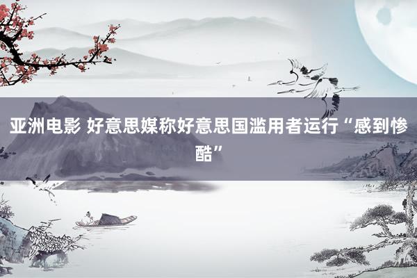 亚洲电影 好意思媒称好意思国滥用者运行“感到惨酷”