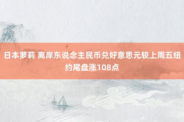 日本萝莉 离岸东说念主民币兑好意思元较上周五纽约尾盘涨108点