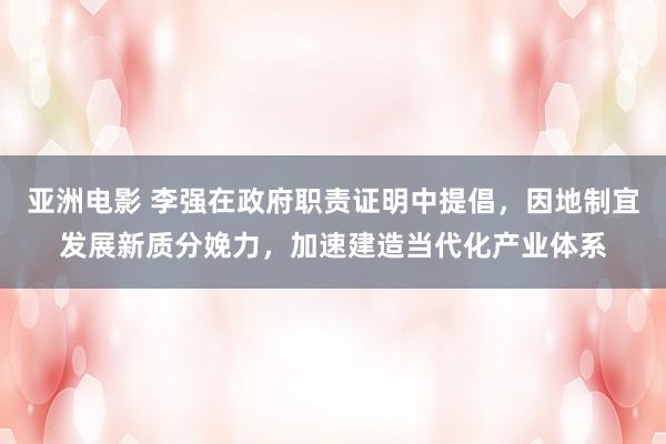 亚洲电影 李强在政府职责证明中提倡，因地制宜发展新质分娩力，加速建造当代化产业体系