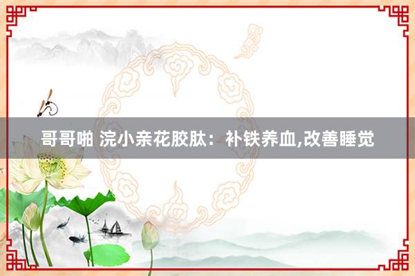 哥哥啪 浣小亲花胶肽：补铁养血，改善睡觉