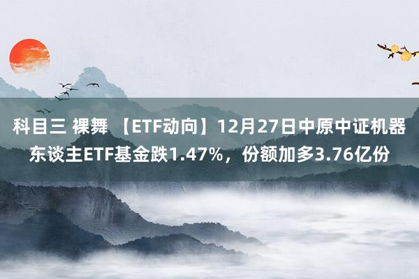 科目三 裸舞 【ETF动向】12月27日中原中证机器东谈主ETF基金跌1.47%，份额加多3.76亿份