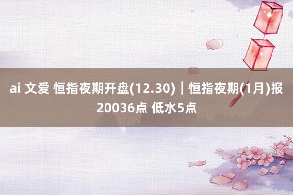 ai 文爱 恒指夜期开盘(12.30)︱恒指夜期(1月)报20036点 低水5点