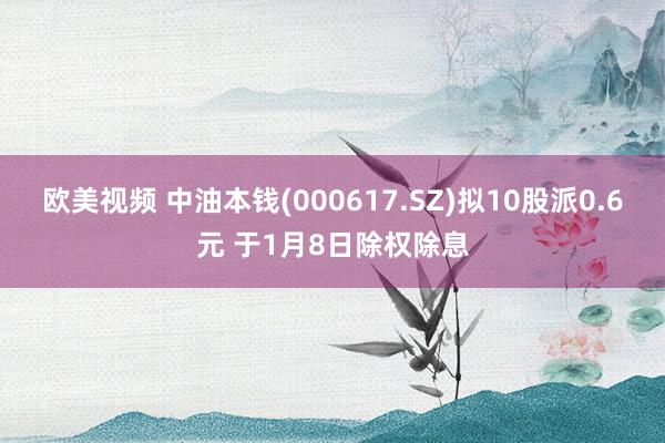 欧美视频 中油本钱(000617.SZ)拟10股派0.6元 于1月8日除权除息