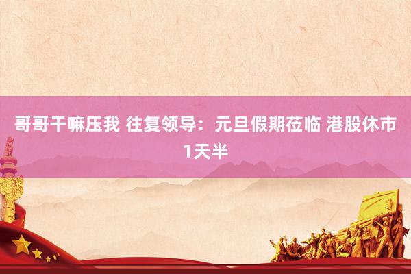 哥哥干嘛压我 往复领导：元旦假期莅临 港股休市1天半