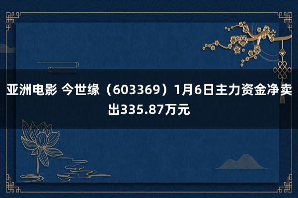 亚洲电影 今世缘（603369）1月6日主力资金净卖出335.87万元