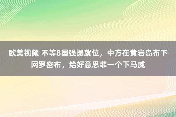 欧美视频 不等8国强援就位，中方在黄岩岛布下网罗密布，给好意思菲一个下马威