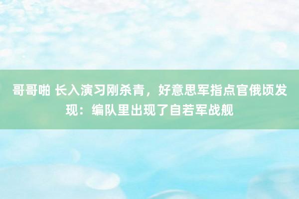 哥哥啪 长入演习刚杀青，好意思军指点官俄顷发现：编队里出现了自若军战舰