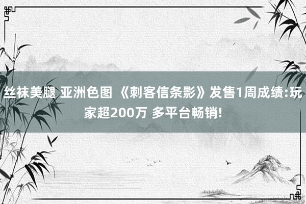 丝袜美腿 亚洲色图 《刺客信条影》发售1周成绩:玩家超200万 多平台畅销!