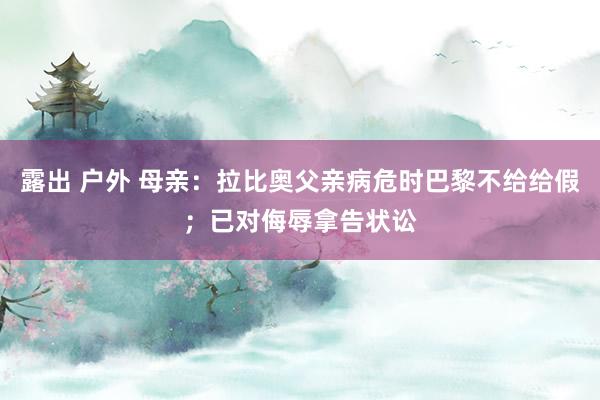 露出 户外 母亲：拉比奥父亲病危时巴黎不给给假；已对侮辱拿告状讼