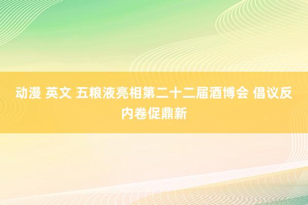 动漫 英文 五粮液亮相第二十二届酒博会 倡议反内卷促鼎新