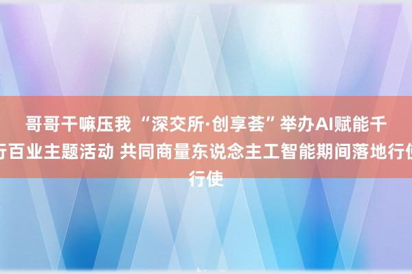哥哥干嘛压我 “深交所·创享荟”举办AI赋能千行百业主题活动 共同商量东说念主工智能期间落地行使