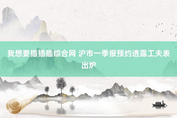 我想要插插插综合网 沪市一季报预约透露工夫表出炉