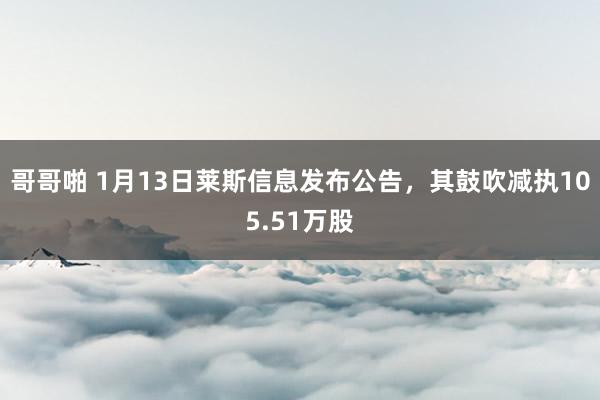 哥哥啪 1月13日莱斯信息发布公告，其鼓吹减执105.51万股