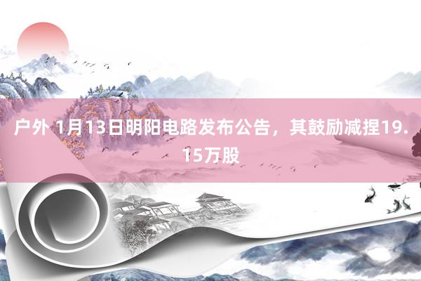 户外 1月13日明阳电路发布公告，其鼓励减捏19.15万股
