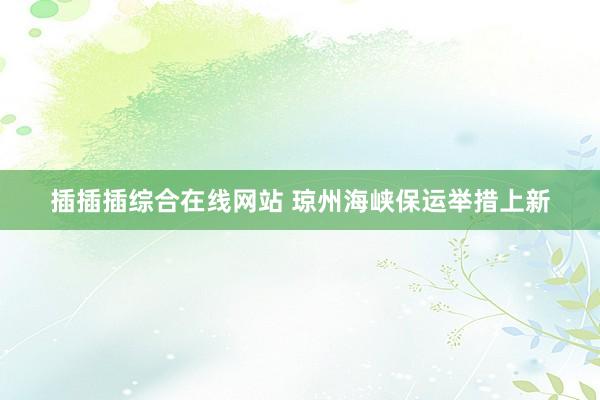 插插插综合在线网站 琼州海峡保运举措上新