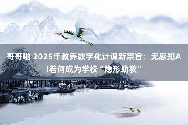 哥哥啪 2025年教养数字化计谋新宗旨：无感知AI若何成为学校“隐形助教”