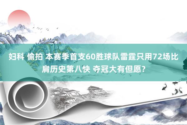 妇科 偷拍 本赛季首支60胜球队雷霆只用72场比肩历史第八快 夺冠大有但愿？