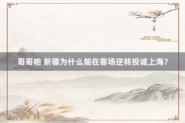 哥哥啪 新疆为什么能在客场逆转投诚上海？