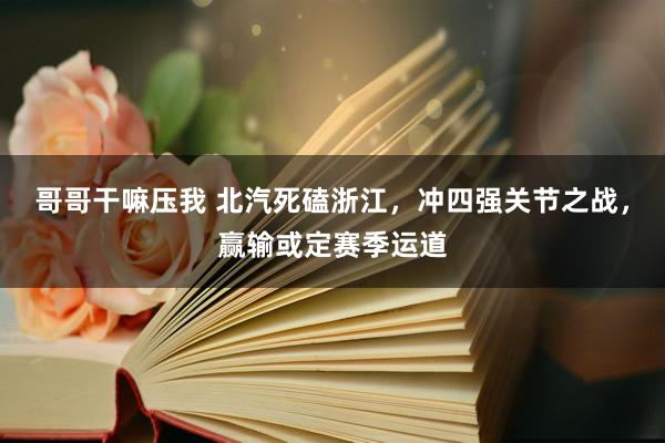 哥哥干嘛压我 北汽死磕浙江，冲四强关节之战，赢输或定赛季运道