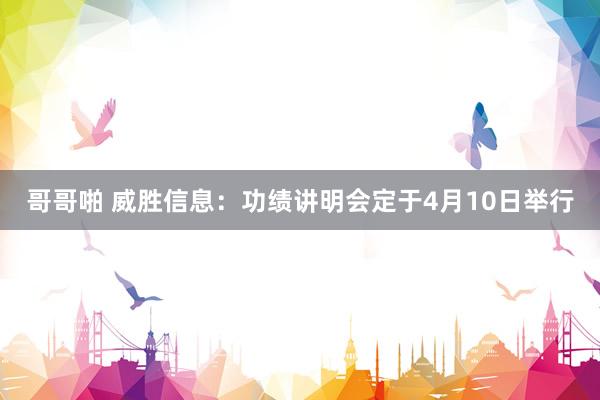 哥哥啪 威胜信息：功绩讲明会定于4月10日举行