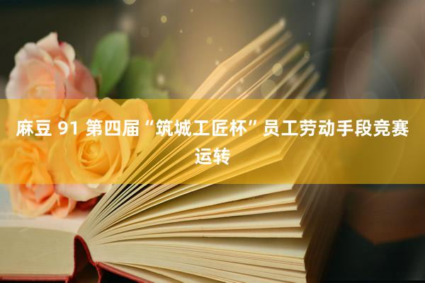 麻豆 91 第四届“筑城工匠杯”员工劳动手段竞赛运转