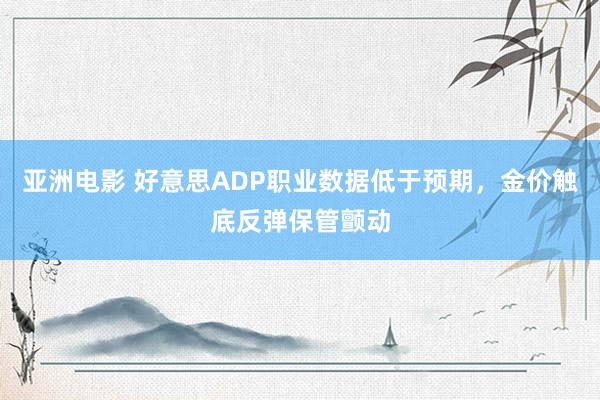 亚洲电影 好意思ADP职业数据低于预期，金价触底反弹保管颤动