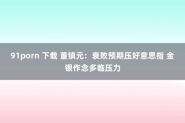 91porn 下载 董镇元：衰败预期压好意思指 金银作念多临压力