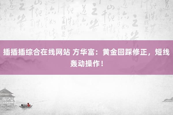 插插插综合在线网站 方华富：黄金回踩修正，短线轰动操作！