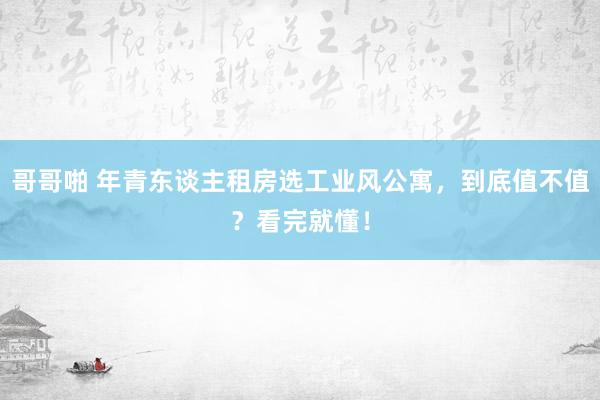 哥哥啪 年青东谈主租房选工业风公寓，到底值不值？看完就懂！
