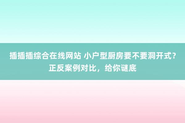 插插插综合在线网站 小户型厨房要不要洞开式？正反案例对比，给你谜底