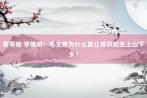哥哥啪 李慎明：毛主席为什么要让常识后生上山下乡？