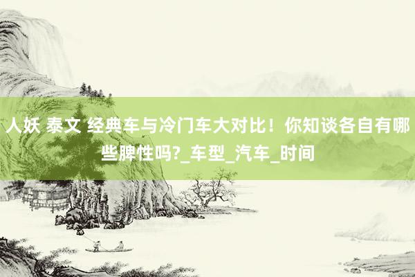 人妖 泰文 经典车与冷门车大对比！你知谈各自有哪些脾性吗?_车型_汽车_时间