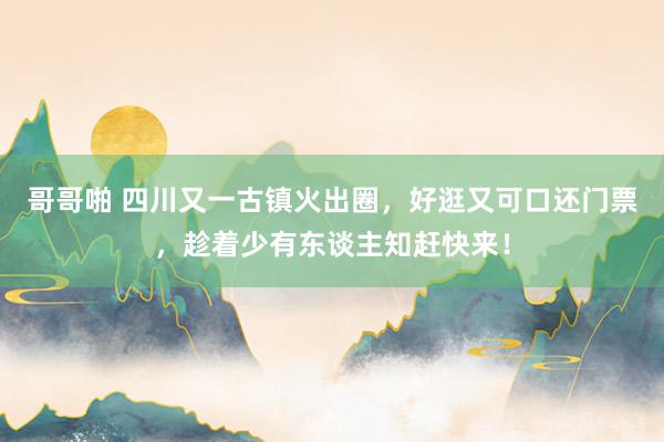 哥哥啪 四川又一古镇火出圈，好逛又可口还门票，趁着少有东谈主知赶快来！