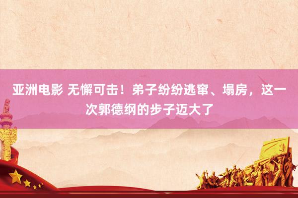 亚洲电影 无懈可击！弟子纷纷逃窜、塌房，这一次郭德纲的步子迈大了