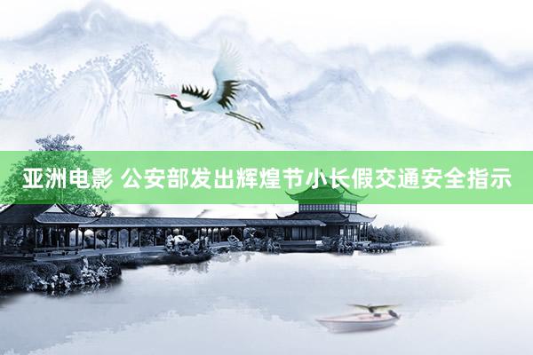 亚洲电影 公安部发出辉煌节小长假交通安全指示