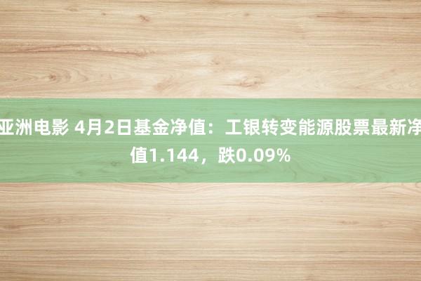 亚洲电影 4月2日基金净值：工银转变能源股票最新净值1.144，跌0.09%