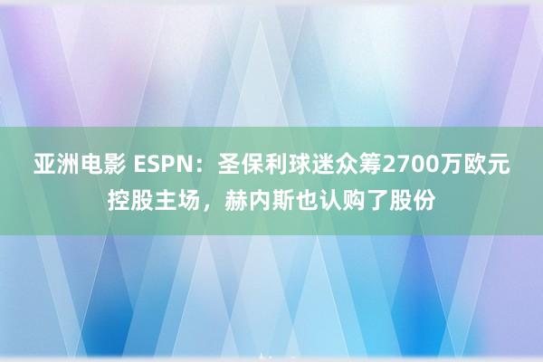 亚洲电影 ESPN：圣保利球迷众筹2700万欧元控股主场，赫内斯也认购了股份
