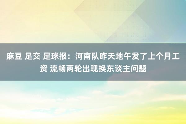 麻豆 足交 足球报：河南队昨天地午发了上个月工资 流畅两轮出现换东谈主问题