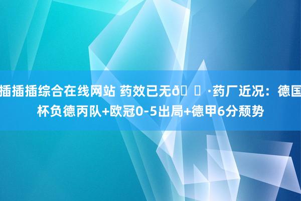 插插插综合在线网站 药效已无😷药厂近况：德国杯负德丙队+欧冠0-5出局+德甲6分颓势