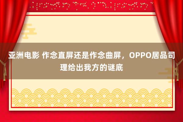 亚洲电影 作念直屏还是作念曲屏，OPPO居品司理给出我方的谜底