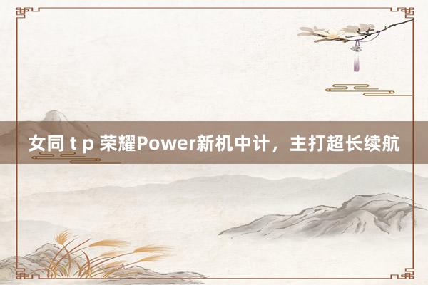 女同 t p 荣耀Power新机中计，主打超长续航