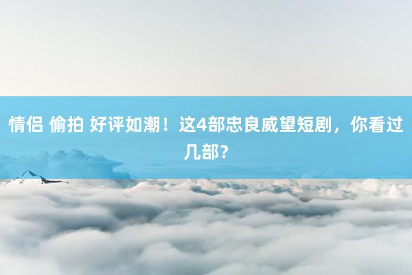 情侣 偷拍 好评如潮！这4部忠良威望短剧，你看过几部？