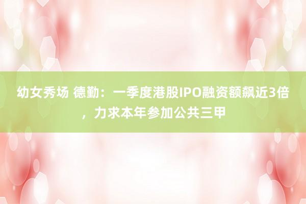 幼女秀场 德勤：一季度港股IPO融资额飙近3倍，力求本年参加公共三甲