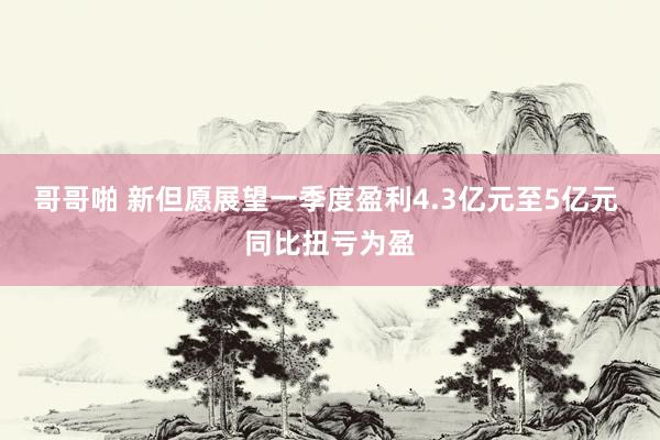 哥哥啪 新但愿展望一季度盈利4.3亿元至5亿元 同比扭亏为盈