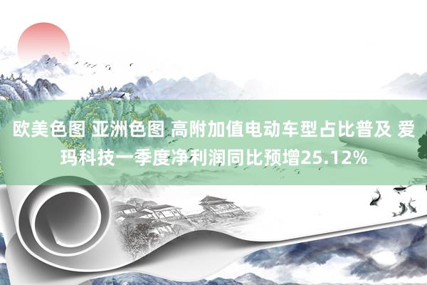 欧美色图 亚洲色图 高附加值电动车型占比普及 爱玛科技一季度净利润同比预增25.12%